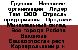 Грузчик › Название организации ­ Лидер Тим, ООО › Отрасль предприятия ­ Продажи › Минимальный оклад ­ 1 - Все города Работа » Вакансии   . Башкортостан респ.,Караидельский р-н